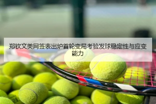 郑钦文美网签表出炉首轮变局考验发球稳定性与应变能力