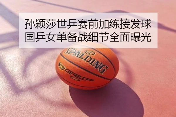 孙颖莎世乒赛前加练接发球 国乒女单备战细节全面曝光