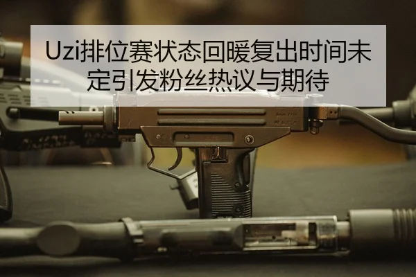 Uzi排位赛状态回暖复出时间未定引发粉丝热议与期待