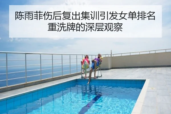 陈雨菲伤后复出集训引发女单排名重洗牌的深层观察