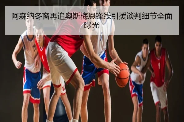 阿森纳冬窗再追奥斯梅恩锋线引援谈判细节全面曝光