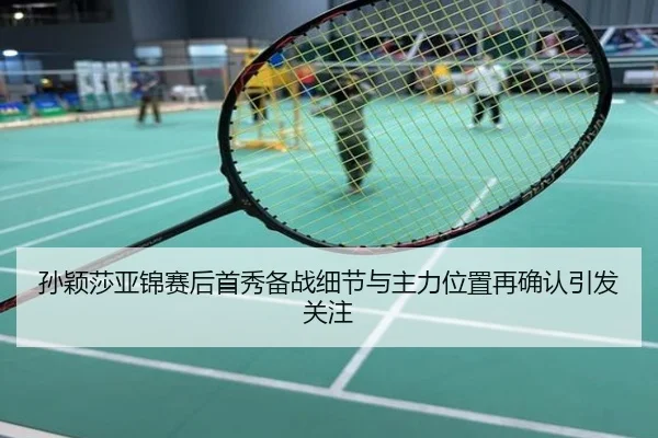 孙颖莎亚锦赛后首秀备战细节与主力位置再确认引发关注