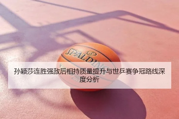 孙颖莎连胜强敌后相持质量提升与世乒赛争冠路线深度分析