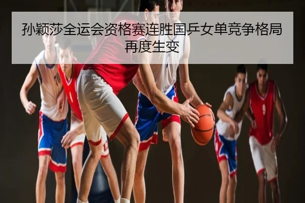 孙颖莎全运会资格赛连胜国乒女单竞争格局再度生变