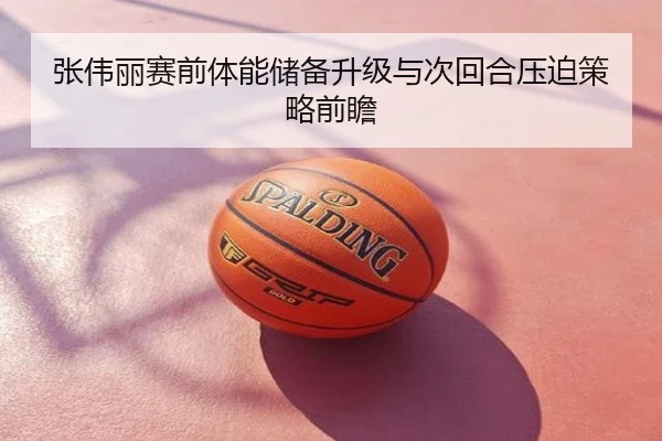 张伟丽赛前体能储备升级与次回合压迫策略前瞻